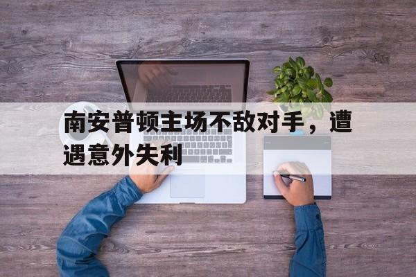 关于南安普顿主场不敌对手，遭遇意外失利的信息