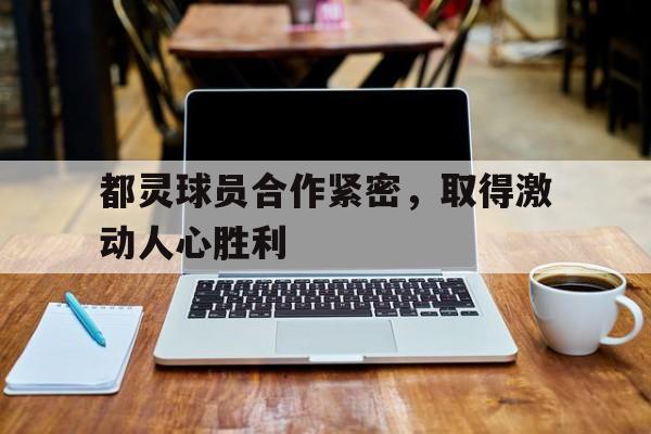关于都灵球员合作紧密，取得激动人心胜利的信息
