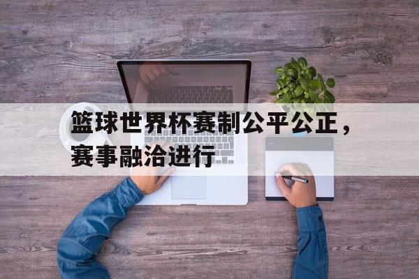 包含篮球世界杯赛制公平公正，赛事融洽进行的词条