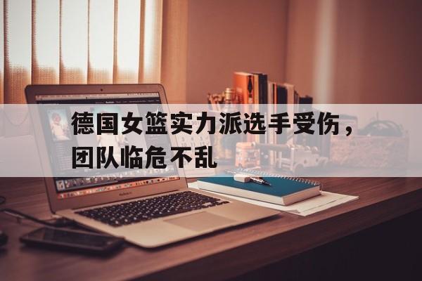 包含德国女篮实力派选手受伤,团队临危不乱的词条